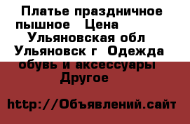 Платье праздничное пышное › Цена ­ 1 900 - Ульяновская обл., Ульяновск г. Одежда, обувь и аксессуары » Другое   